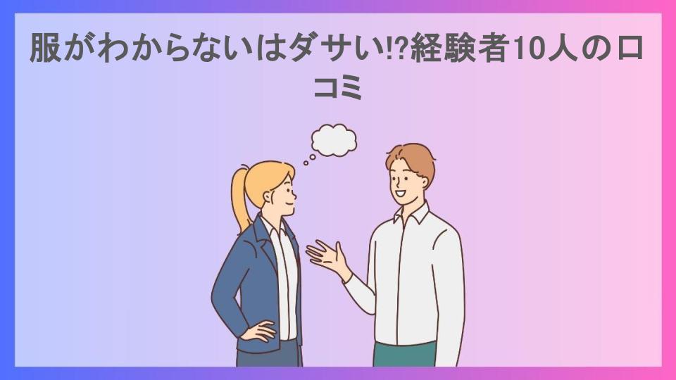 服がわからないはダサい!?経験者10人の口コミ